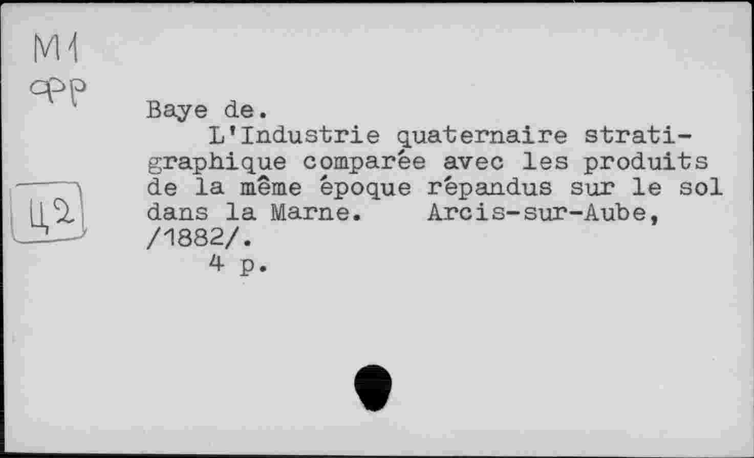 ﻿Baye de.
L’Industrie quaternaire strati-graphique comparée avec les produits de la même époque répandus sur le sol dans la Marne.	Arcіs-sur-Aube,
/1882/.